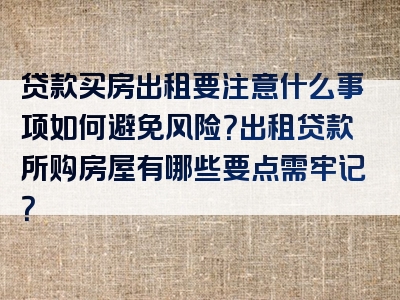 贷款买房出租要注意什么事项如何避免风险？出租贷款所购房屋有哪些要点需牢记？