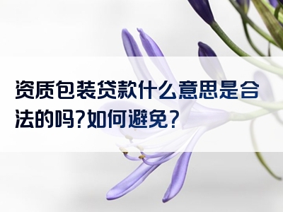 资质包装贷款什么意思是合法的吗？如何避免？