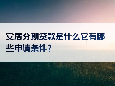 安居分期贷款是什么它有哪些申请条件？