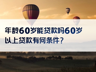 年龄60岁能贷款吗60岁以上贷款有何条件？