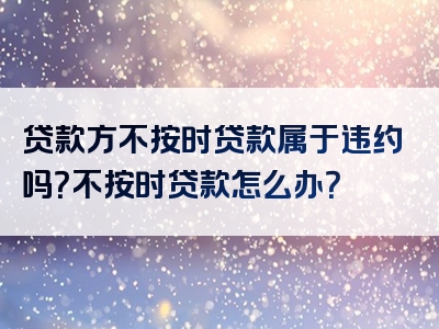 贷款方不按时贷款属于违约吗？不按时贷款怎么办？