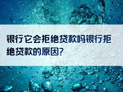 银行它会拒绝贷款吗银行拒绝贷款的原因？