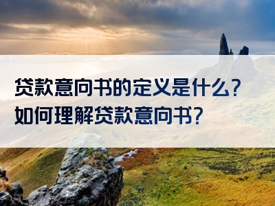 贷款意向书的定义是什么？如何理解贷款意向书？