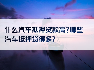 什么汽车抵押贷款高？哪些汽车抵押贷得多？