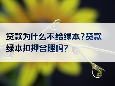 贷款为什么不给绿本？贷款绿本扣押合理吗？