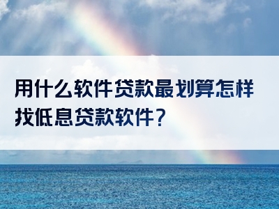 用什么软件贷款最划算怎样找低息贷款软件？