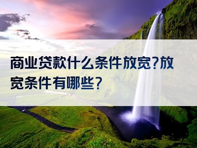 商业贷款什么条件放宽？放宽条件有哪些？