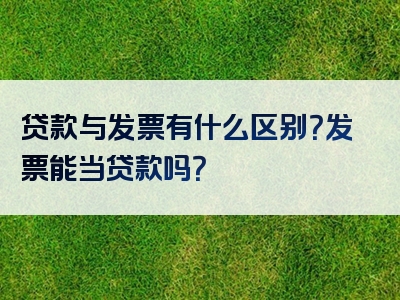 贷款与发票有什么区别？发票能当贷款吗？