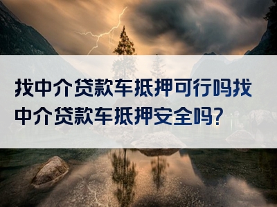 找中介贷款车抵押可行吗找中介贷款车抵押安全吗？