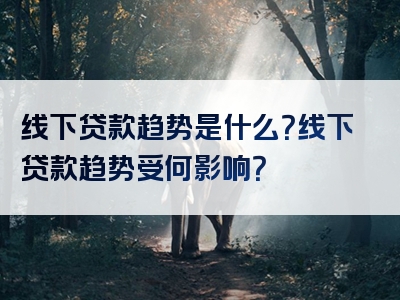 线下贷款趋势是什么？线下贷款趋势受何影响？