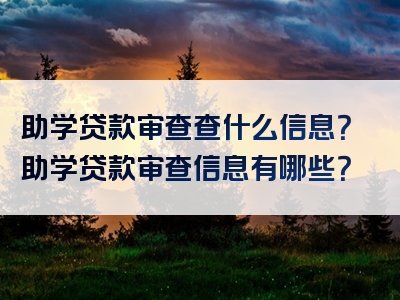 助学贷款审查查什么信息？助学贷款审查信息有哪些？