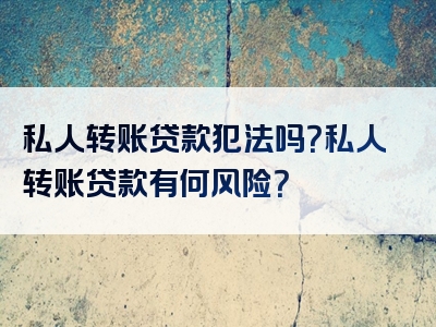 私人转账贷款犯法吗？私人转账贷款有何风险？