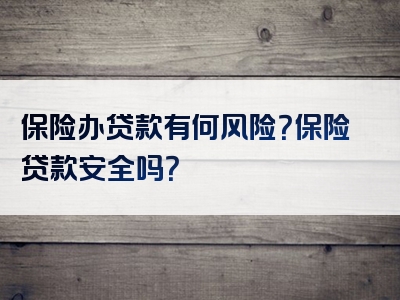 保险办贷款有何风险？保险贷款安全吗？