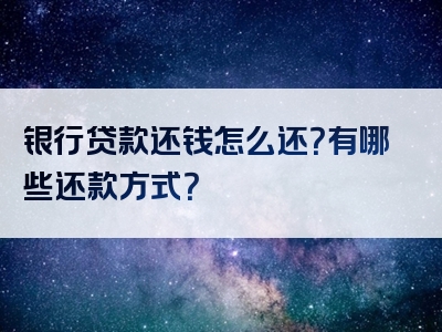 银行贷款还钱怎么还？有哪些还款方式？