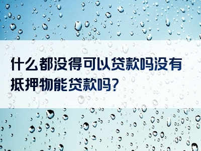 什么都没得可以贷款吗没有抵押物能贷款吗？