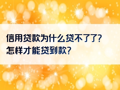 信用贷款为什么贷不了了？怎样才能贷到款？