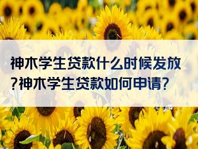 神木学生贷款什么时候发放？神木学生贷款如何申请？