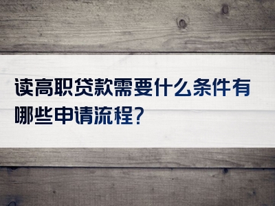 读高职贷款需要什么条件有哪些申请流程？