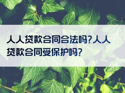 人人贷款合同合法吗？人人贷款合同受保护吗？