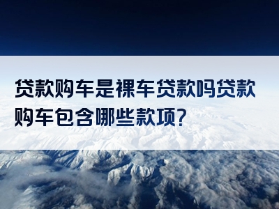 贷款购车是裸车贷款吗贷款购车包含哪些款项？