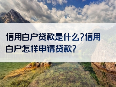 信用白户贷款是什么？信用白户怎样申请贷款？