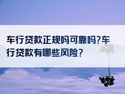 车行贷款正规吗可靠吗？车行贷款有哪些风险？