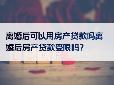 离婚后可以用房产贷款吗离婚后房产贷款受限吗？