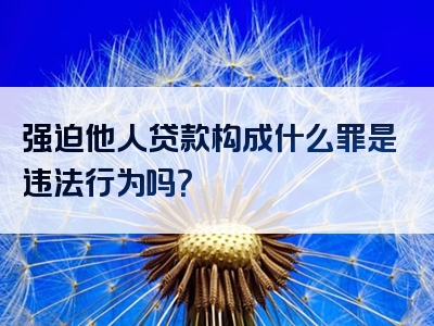 强迫他人贷款构成什么罪是违法行为吗？