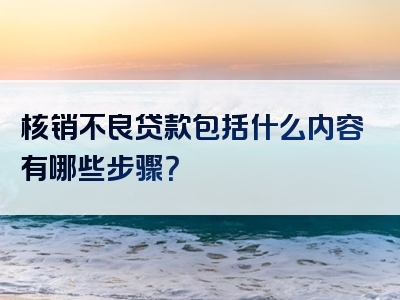 核销不良贷款包括什么内容有哪些步骤？