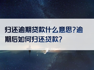 归还逾期贷款什么意思？逾期后如何归还贷款？