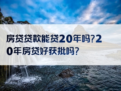 房贷贷款能贷20年吗？20年房贷好获批吗？