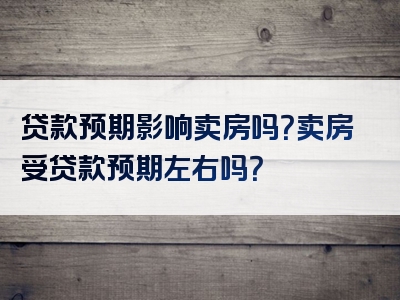 贷款预期影响卖房吗？卖房受贷款预期左右吗？