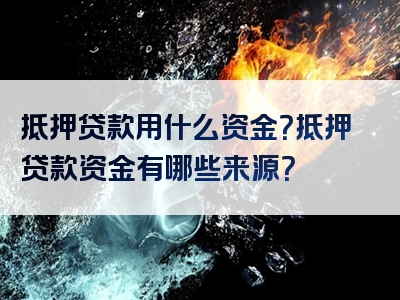 抵押贷款用什么资金？抵押贷款资金有哪些来源？