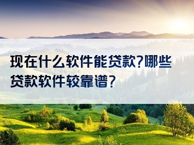 现在什么软件能贷款？哪些贷款软件较靠谱？