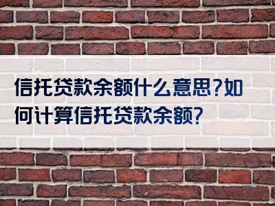 信托贷款余额什么意思？如何计算信托贷款余额？