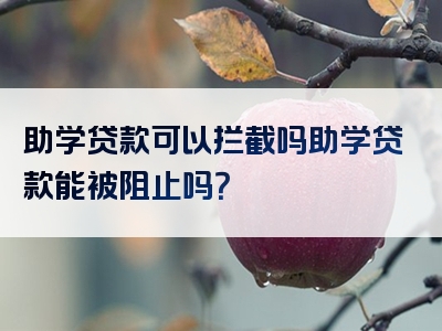 助学贷款可以拦截吗助学贷款能被阻止吗？