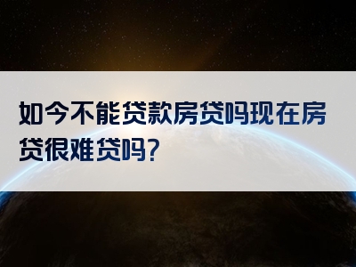 如今不能贷款房贷吗现在房贷很难贷吗？