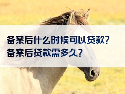 备案后什么时候可以贷款？备案后贷款需多久？