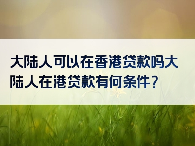 大陆人可以在香港贷款吗大陆人在港贷款有何条件？