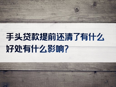 手头贷款提前还清了有什么好处有什么影响？