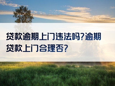 贷款逾期上门违法吗？逾期贷款上门合理否？