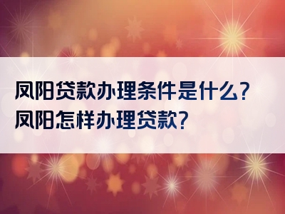 凤阳贷款办理条件是什么？凤阳怎样办理贷款？