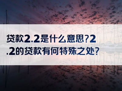 贷款2.2是什么意思？2.2的贷款有何特殊之处？