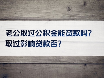 老公取过公积金能贷款吗？取过影响贷款否？