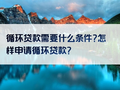 循环贷款需要什么条件？怎样申请循环贷款？