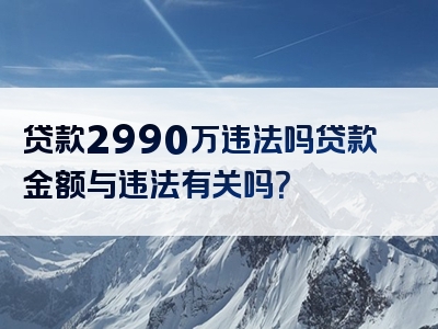 贷款2990万违法吗贷款金额与违法有关吗？