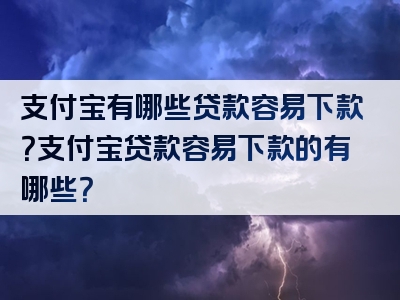 支付宝有哪些贷款容易下款？支付宝贷款容易下款的有哪些？