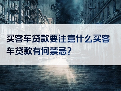 买客车贷款要注意什么买客车贷款有何禁忌？