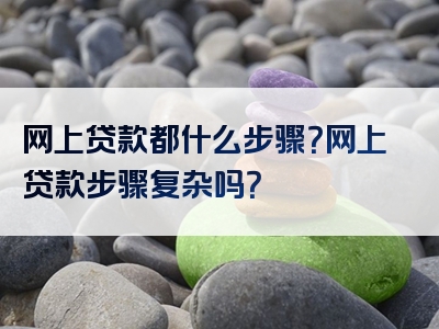 网上贷款都什么步骤？网上贷款步骤复杂吗？