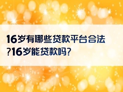 16岁有哪些贷款平台合法？16岁能贷款吗？